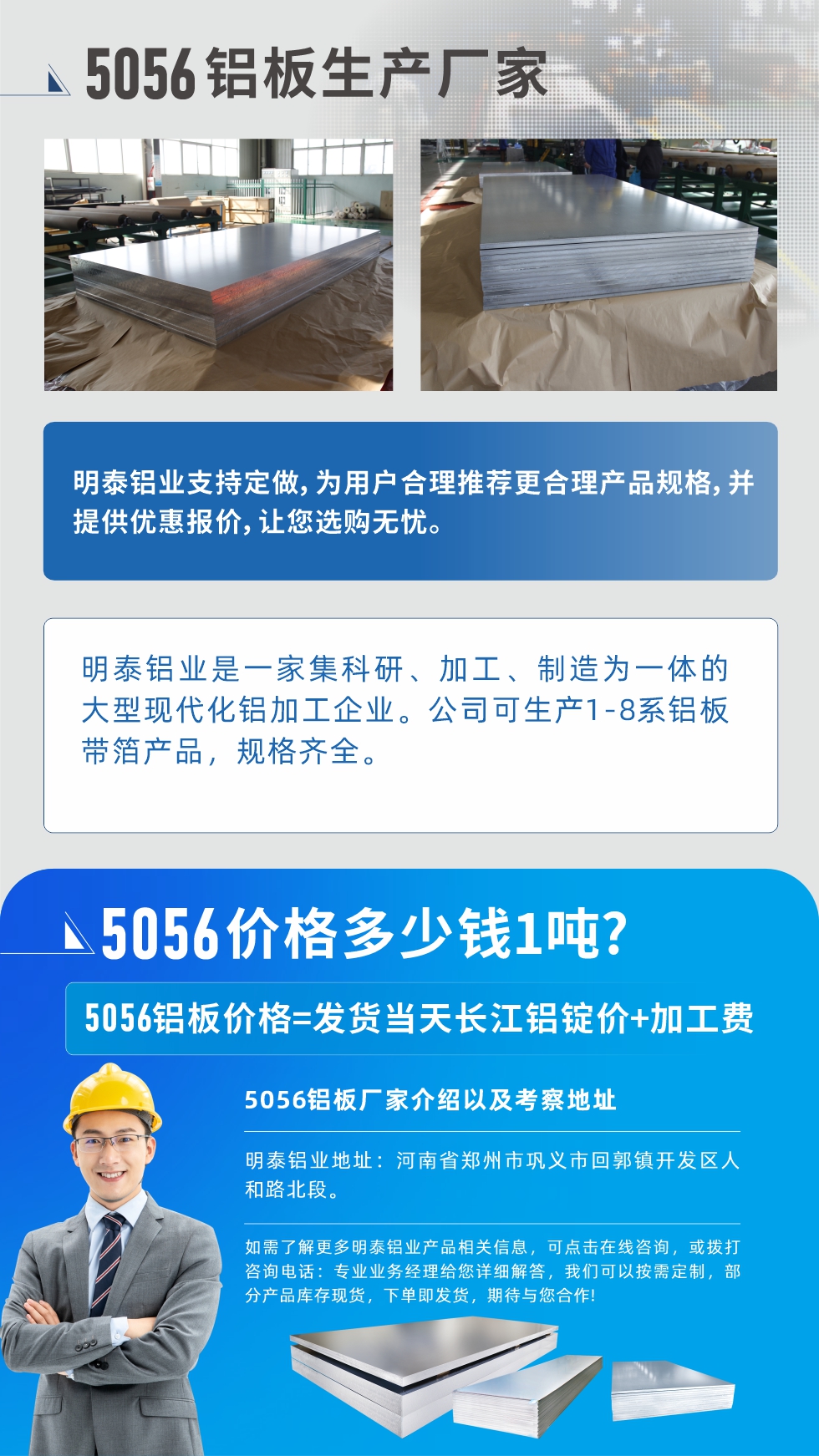 5056鋁板價格多少錢1噸
　　5056鋁板價格高低都有，小編這里建議，用戶在考慮價格的同時，也需注重產品質量以及售后服務，選擇大型鋁板廠家不僅價格合理，其產品質量有保障。河南明泰鋁業是業內口碑良好的　5056鋁板生產廠家，價格合理，多重優惠，可咨詢選購。
　　5056鋁板價格=發貨當天長江鋁錠價+加工費
　　5056鋁板廠家介紹以及考察地址
　　明泰鋁業有技術經理為您提供一對一的生產方案設計，為用戶合理推薦更合理產品規格，并提供優惠報價;讓您選購無憂
　　明泰鋁業是一家集科研、加工、制造為一體的大型現代化鋁加工企業。公司可生產1-8系鋁板帶箔產品，規格齊全。
　　明泰鋁業地址：河南省鄭州市鞏義市回郭鎮開發區人和路北段。
　　如需了解更多明泰鋁業產品相關信息，可點擊在線咨詢，或撥打咨詢電話：專業業務經理給您詳細解答，我們可以按需定制，部分產品庫存現貨，下單即發貨，期待與您合作!